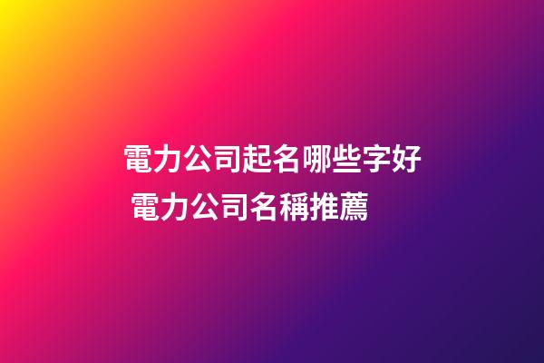 電力公司起名哪些字好 電力公司名稱推薦-第1張-公司起名-玄機派